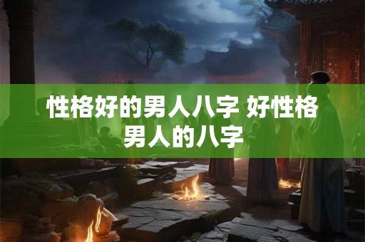 性格好的男人八字 好性格男人的八字
