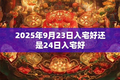 2025年9月23日入宅好还是24日入宅好