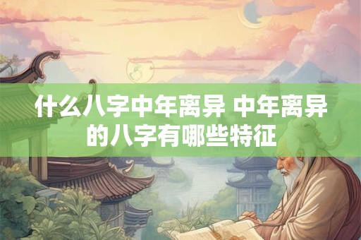 什么八字中年离异 中年离异的八字有哪些特征