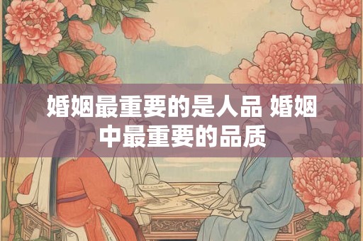 婚姻最重要的是人品 婚姻中最重要的品质 婚姻最重要的是人品 婚姻中最重要的品质