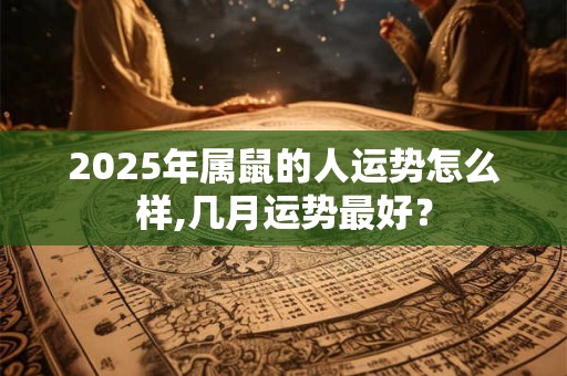 2025年属鼠的人运势怎么样,几月运势最好？
