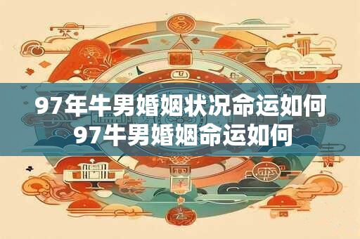 97年牛男婚姻状况命运如何 97牛男婚姻命运如何