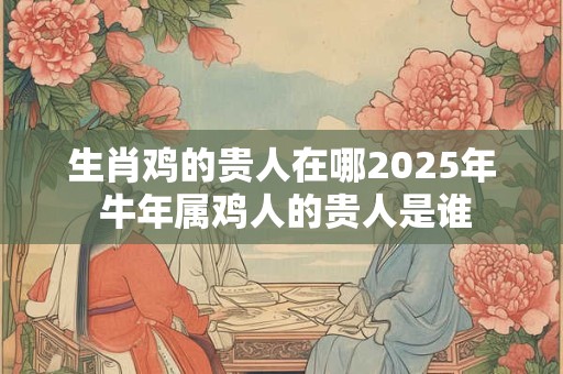 生肖鸡的贵人在哪2025年 牛年属鸡人的贵人是谁