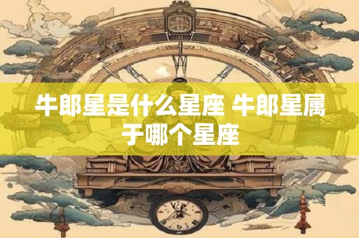 牛郎星是什么星座 牛郎星属于哪个星座