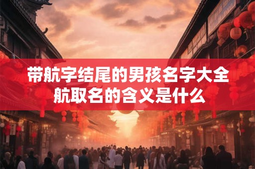 带航字结尾的男孩名字大全 航取名的含义是什么