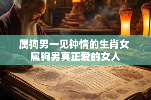 属狗男一见钟情的生肖女 属狗男真正爱的女人
