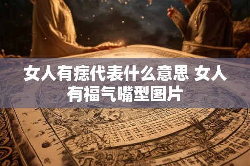 女人有痣代表什么意思 女人有福气嘴型图片