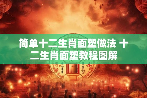 简单十二生肖面塑做法 十二生肖面塑教程图解