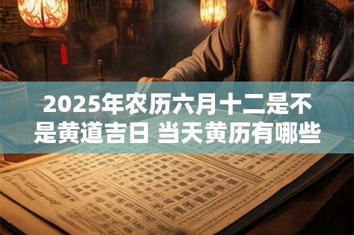 2025年农历六月十二是不是黄道吉日 当天黄历有哪些宜忌