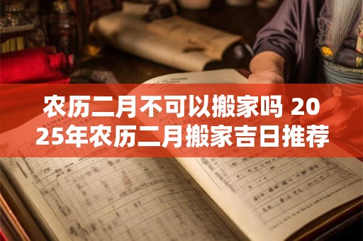 农历二月不可以搬家吗 2025年农历二月搬家吉日推荐