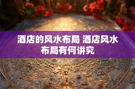 酒店的风水布局 酒店风水布局有何讲究