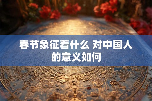 春节象征着什么 对中国人的意义如何