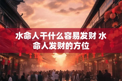 水命人干什么容易发财 水命人发财的方位