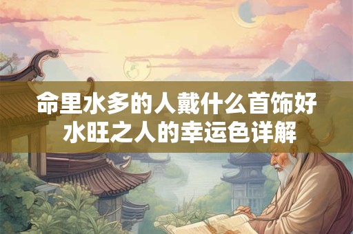 命里水多的人戴什么首饰好 水旺之人的幸运色详解