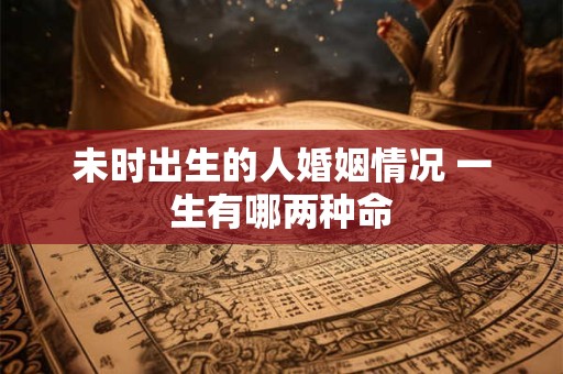 未时出生的人婚姻情况 一生有哪两种命