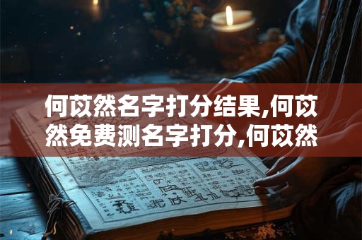何苡然名字打分结果,何苡然免费测名字打分,何苡然周易免费测名字打分