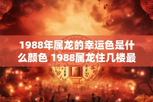 1988年属龙的幸运色是什么颜色 1988属龙住几楼最吉利