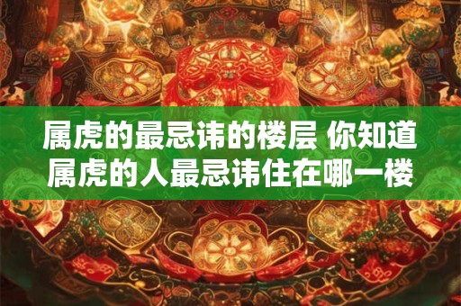 属虎的最忌讳的楼层 你知道属虎的人最忌讳住在哪一楼层吗