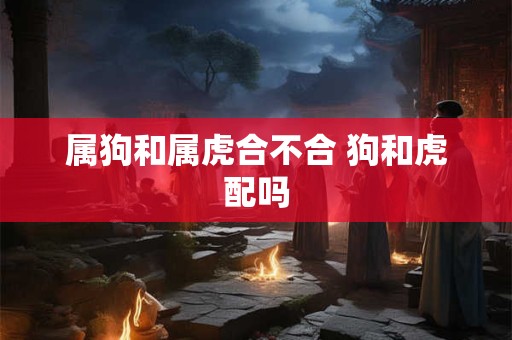 属狗和属虎合不合 狗和虎配吗