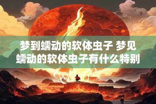 梦到蠕动的软体虫子 梦见蠕动的软体虫子有什么特别的含义吗