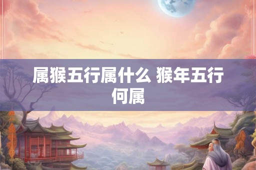 属猴五行属什么 猴年五行何属