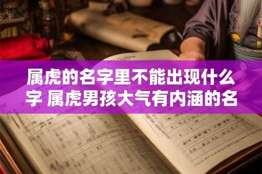 属虎的名字里不能出现什么字 属虎男孩大气有内涵的名字