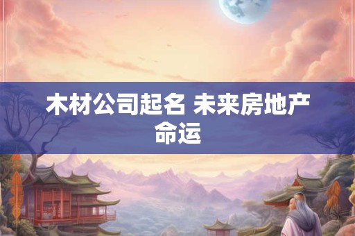 木材公司起名 未来房地产命运