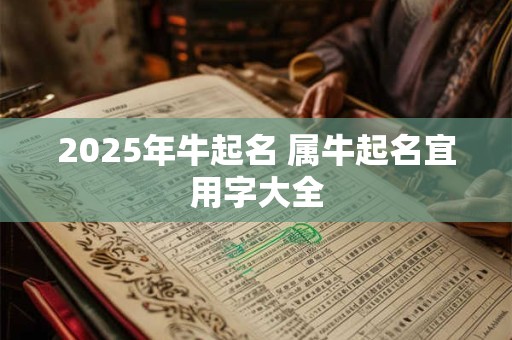 2025年牛起名 属牛起名宜用字大全
