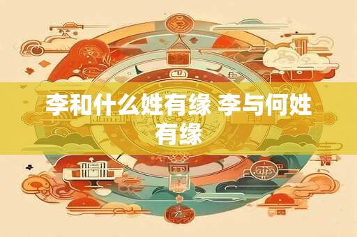 李和什么姓有缘 李与何姓有缘