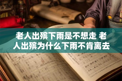 老人出殡下雨是不想走 老人出殡为什么下雨不肯离去