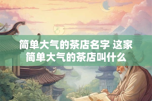 简单大气的茶店名字 这家简单大气的茶店叫什么