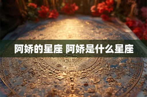阿娇的星座 阿娇是什么星座