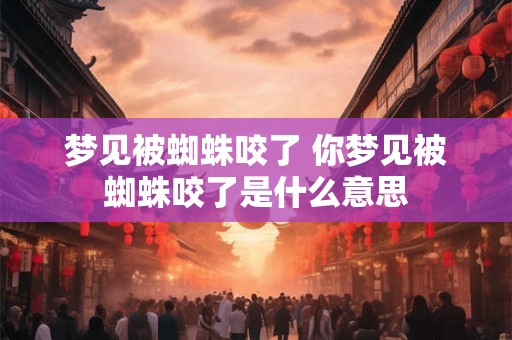 梦见被蜘蛛咬了 你梦见被蜘蛛咬了是什么意思