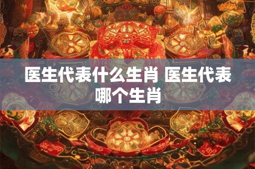 医生代表什么生肖 医生代表哪个生肖