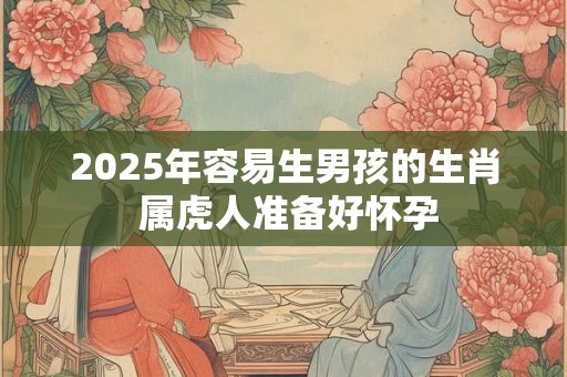 2025年容易生男孩的生肖 属虎人准备好怀孕