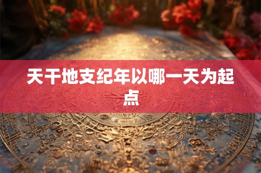天干地支纪年以哪一天为起点