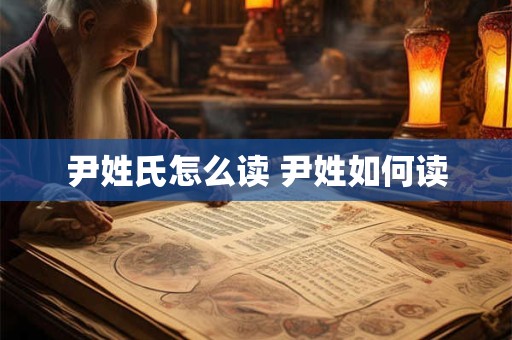 尹姓氏怎么读 尹姓如何读