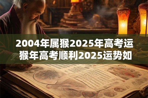 2004年属猴2025年高考运 猴年高考顺利2025运势如何