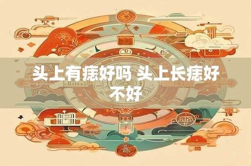 详细阅读:头上有痣好吗 头上长痣好不好 头上有痣好吗 头上长痣好不好