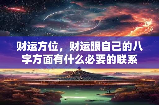 财运方位，财运跟自己的八字方面有什么必要的联系