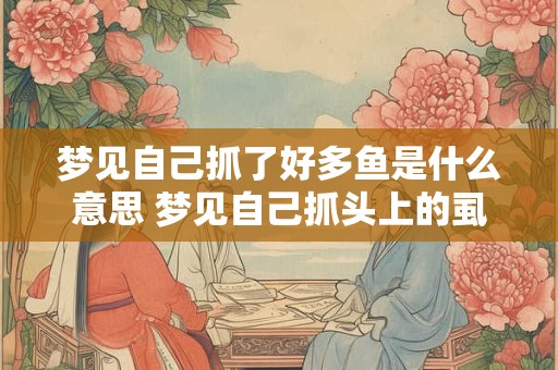 梦见自己抓了好多鱼是什么意思 梦见自己抓头上的虱子并挤死