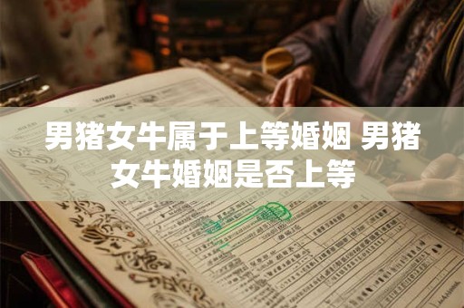 男猪女牛属于上等婚姻 男猪女牛婚姻是否上等