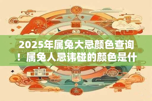 2025年属兔大忌颜色查询！属兔人忌讳碰的颜色是什么