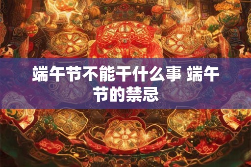 端午节不能干什么事 端午节的禁忌