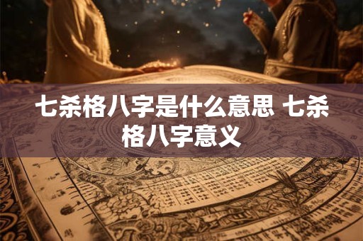 七杀格八字是什么意思 七杀格八字意义