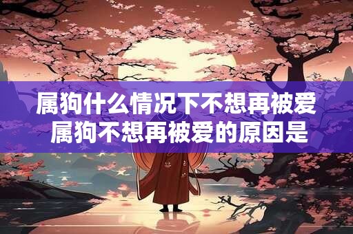 属狗什么情况下不想再被爱 属狗不想再被爱的原因是什么