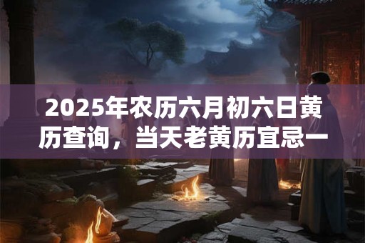 2025年农历六月初六日黄历查询，当天老黄历宜忌一览表