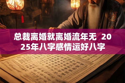 总裁离婚就离婚流年无  2025年八字感情运好八字