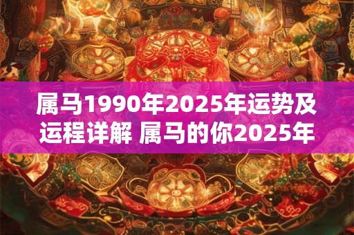 属马1990年2025年运势及运程详解 属马的你2025年的运势和运程会如何