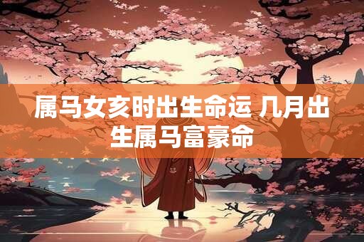 属马女亥时出生命运 几月出生属马富豪命